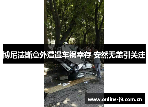 博尼法斯意外遭遇车祸幸存 安然无恙引关注 博尼法斯意外遭遇车祸幸存 安然无恙引关注