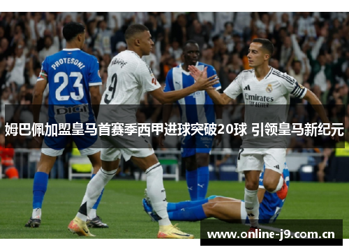 姆巴佩加盟皇马首赛季西甲进球突破20球 引领皇马新纪元 姆巴佩加盟皇马首赛季西甲进球突破20球 引领皇马新纪元